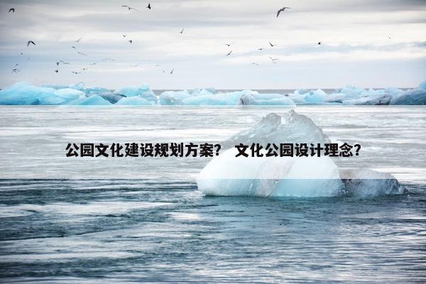 公园文化建设规划方案？ 文化公园设计理念？