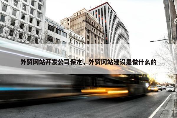 外贸网站开发公司保定，外贸网站建设是做什么的