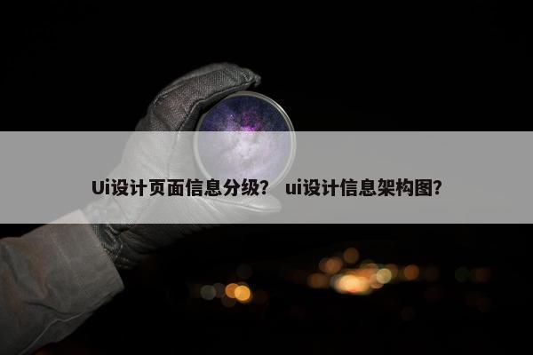Ui设计页面信息分级？ ui设计信息架构图？
