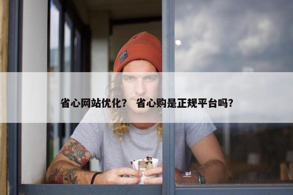 省心网站优化？ 省心购是正规平台吗？