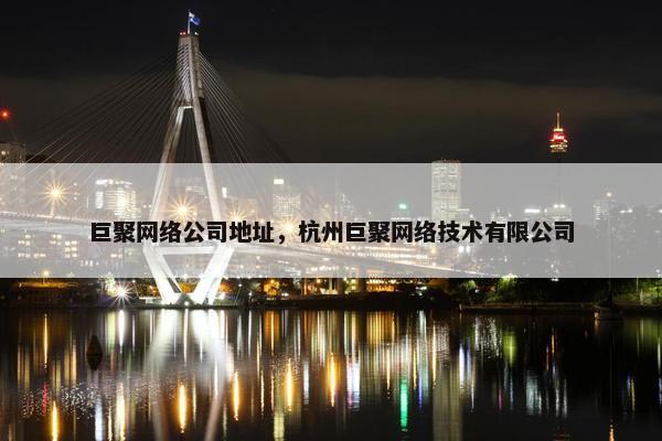 巨聚网络公司地址，杭州巨聚网络技术有限公司