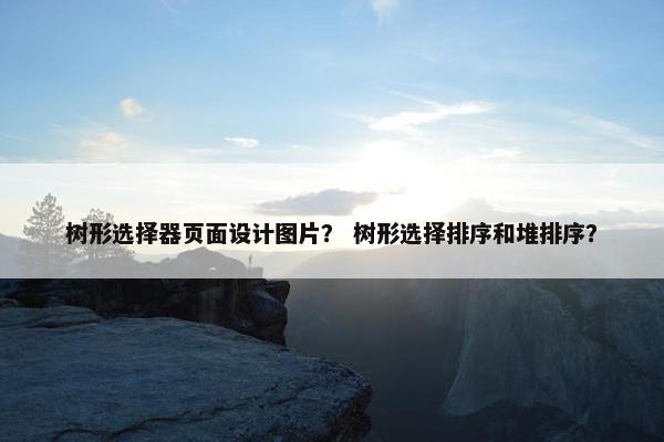树形选择器页面设计图片？ 树形选择排序和堆排序？