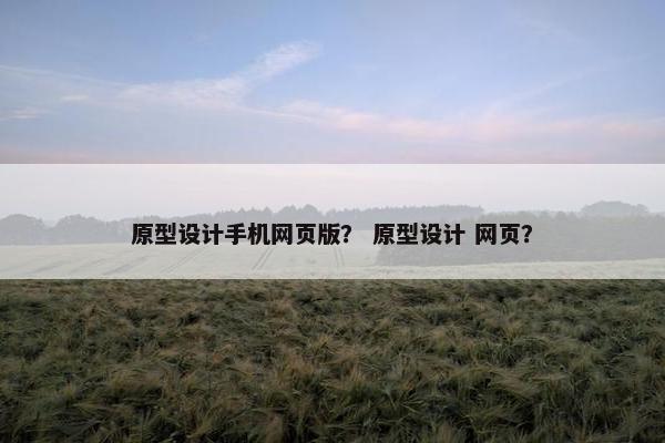 原型设计手机网页版？ 原型设计 网页？