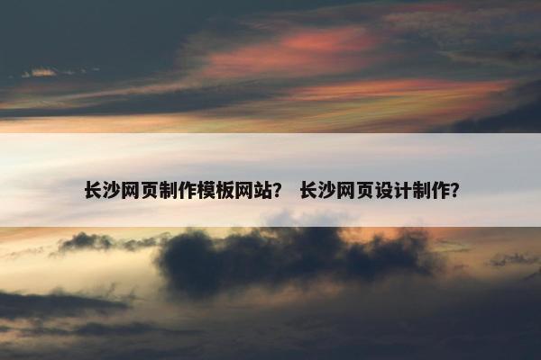 长沙网页制作模板网站？ 长沙网页设计制作？