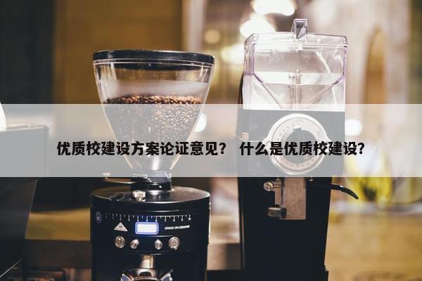 优质校建设方案论证意见？ 什么是优质校建设？
