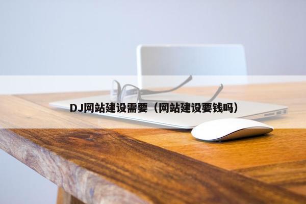 DJ网站建设需要（网站建设要钱吗）