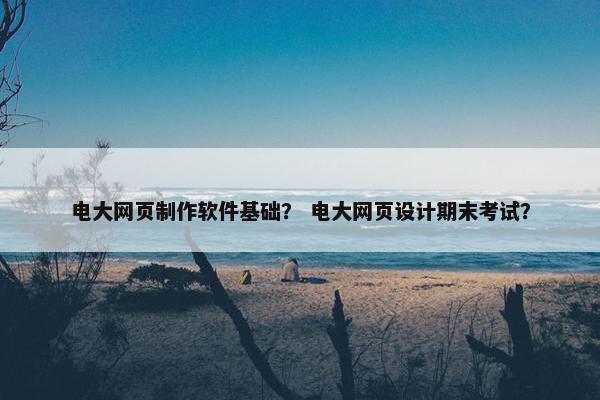 电大网页制作软件基础？ 电大网页设计期末考试？