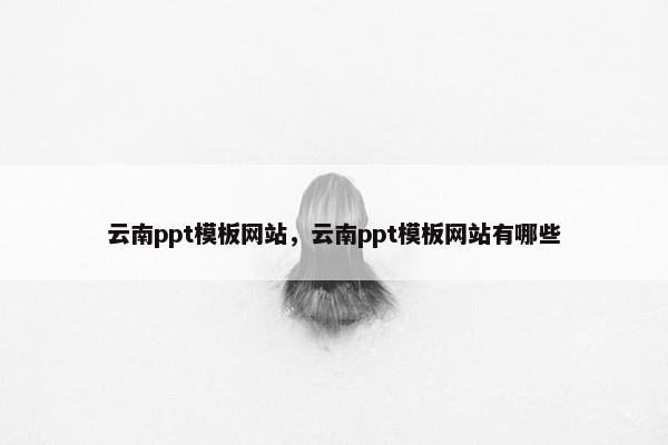 云南ppt模板网站，云南ppt模板网站有哪些