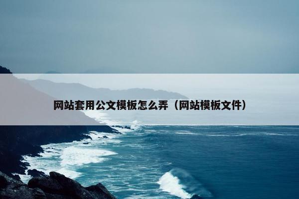 网站套用公文模板怎么弄（网站模板文件）