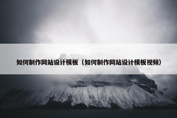 如何制作网站设计模板（如何制作网站设计模板视频）
