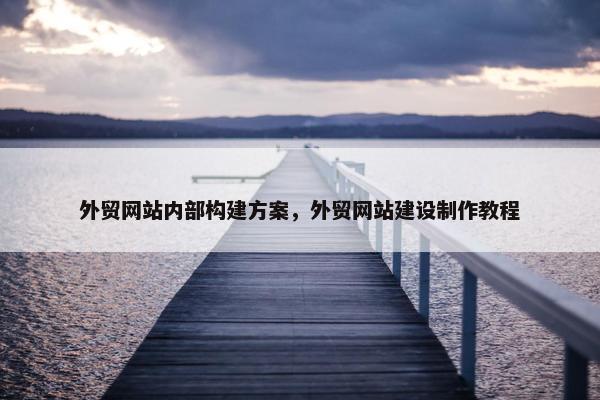 外贸网站内部构建方案，外贸网站建设制作教程