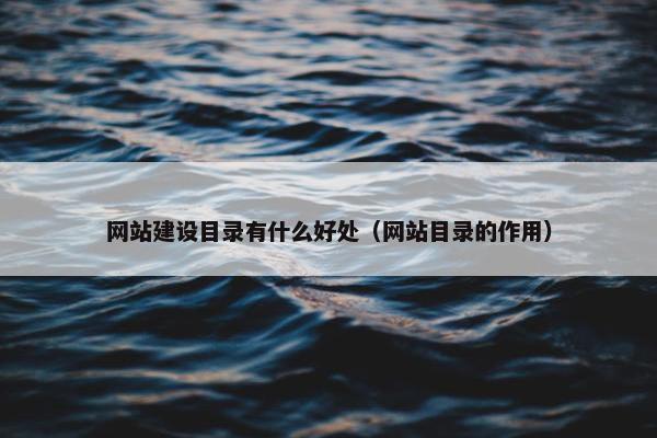 网站建设目录有什么好处（网站目录的作用）