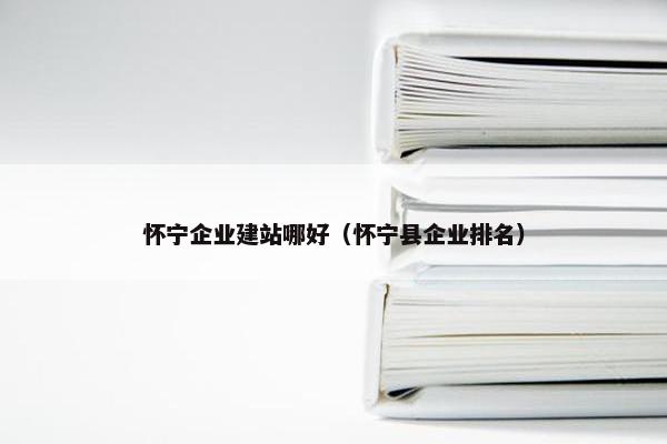 怀宁企业建站哪好（怀宁县企业排名）