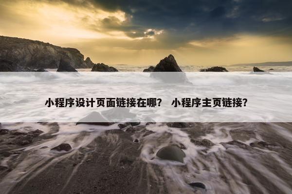 小程序设计页面链接在哪？ 小程序主页链接？
