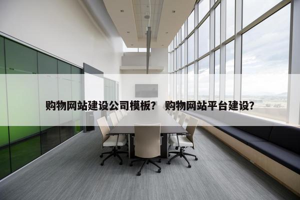 购物网站建设公司模板？ 购物网站平台建设？