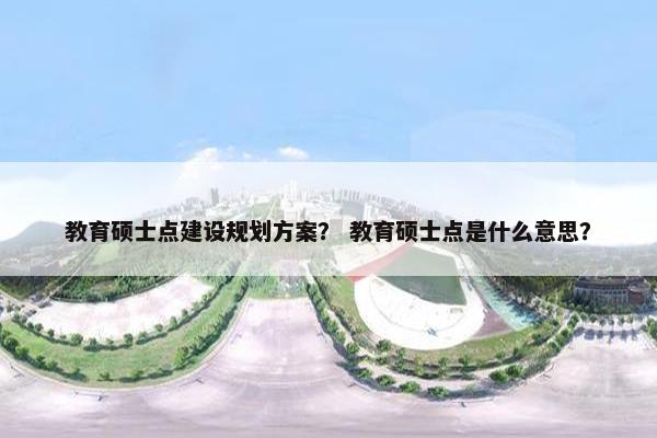 教育硕士点建设规划方案？ 教育硕士点是什么意思？