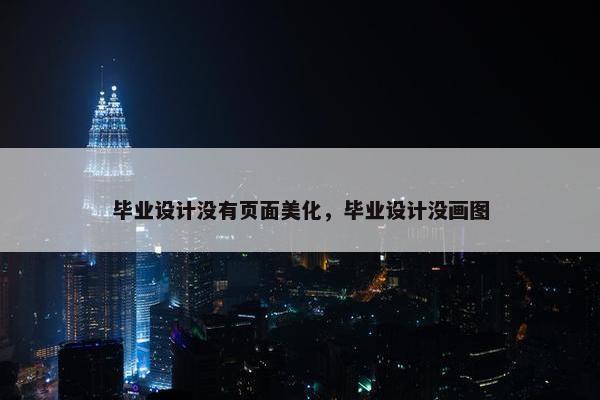 毕业设计没有页面美化，毕业设计没画图