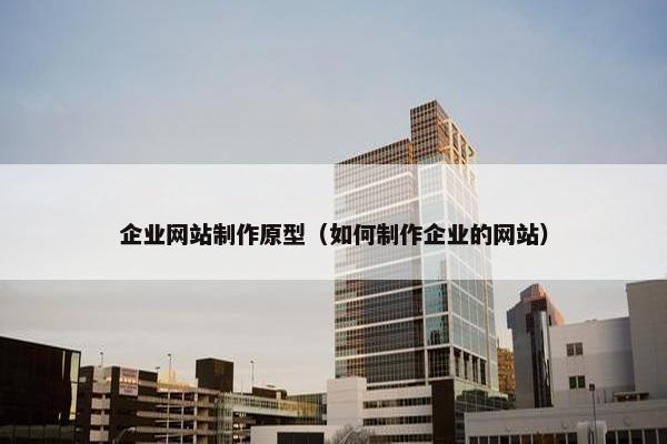 企业网站制作原型（如何制作企业的网站）
