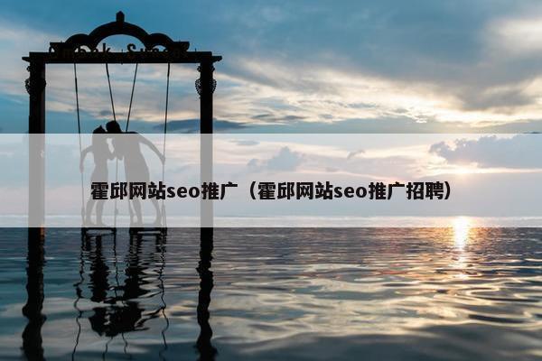 霍邱网站seo推广（霍邱网站seo推广招聘）
