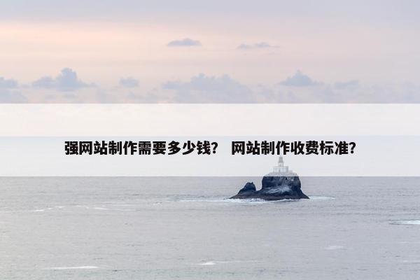 强网站制作需要多少钱？ 网站制作收费标准？