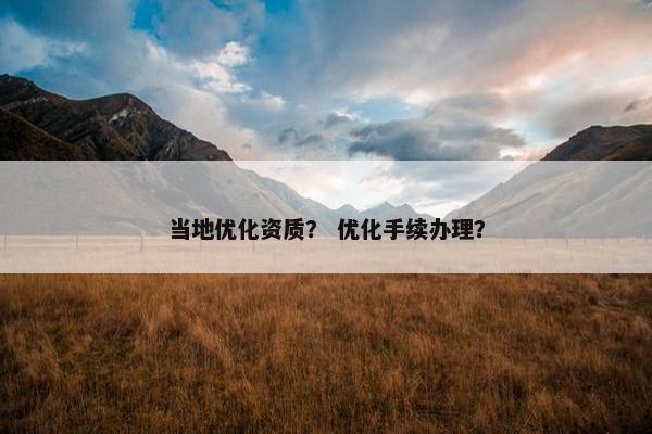 当地优化资质？ 优化手续办理？