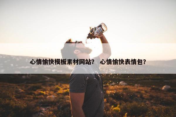 心情愉快模板素材网站？ 心情愉快表情包？