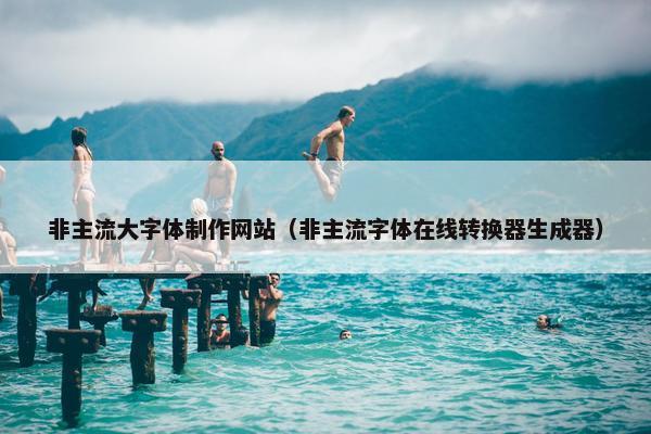 非主流大字体制作网站（非主流字体在线转换器生成器）