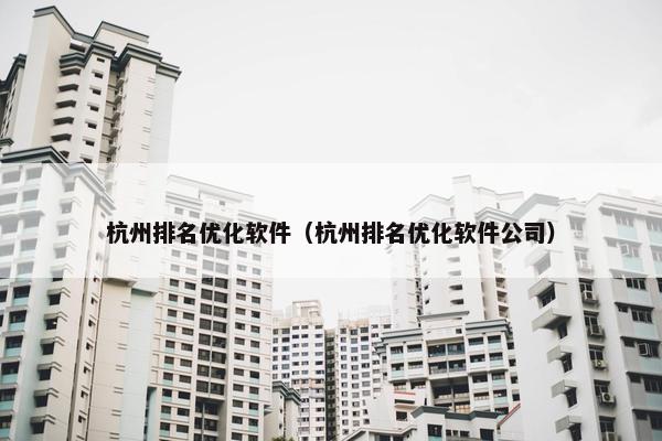 杭州排名优化软件（杭州排名优化软件公司）