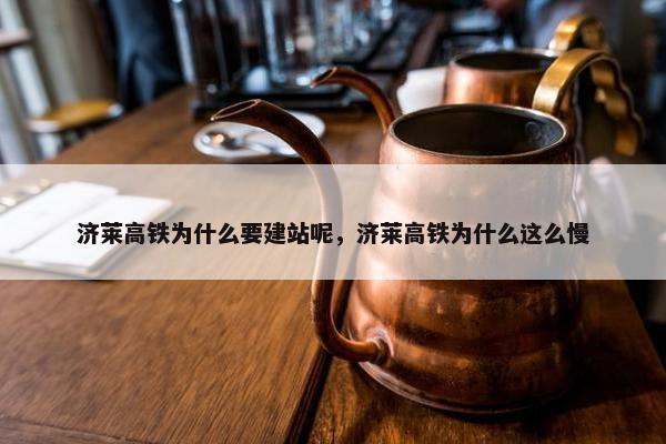 济莱高铁为什么要建站呢，济莱高铁为什么这么慢