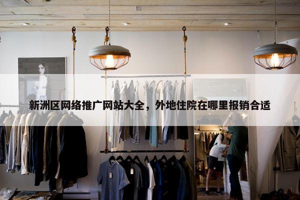 新洲区网络推广网站大全，外地住院在哪里报销合适