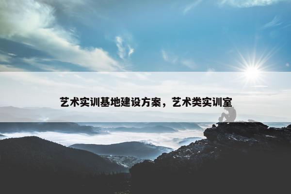 艺术实训基地建设方案，艺术类实训室