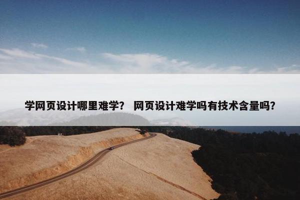 学网页设计哪里难学？ 网页设计难学吗有技术含量吗？