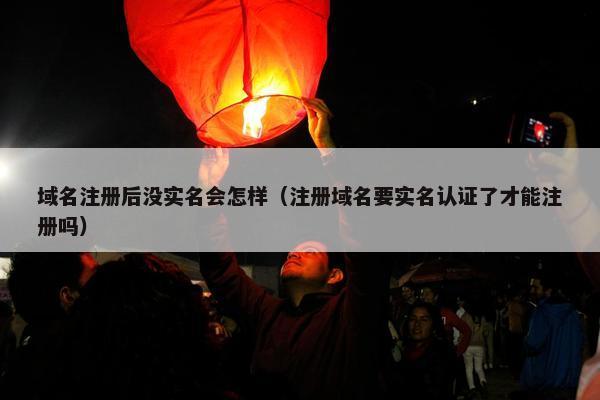 域名注册后没实名会怎样（注册域名要实名认证了才能注册吗）