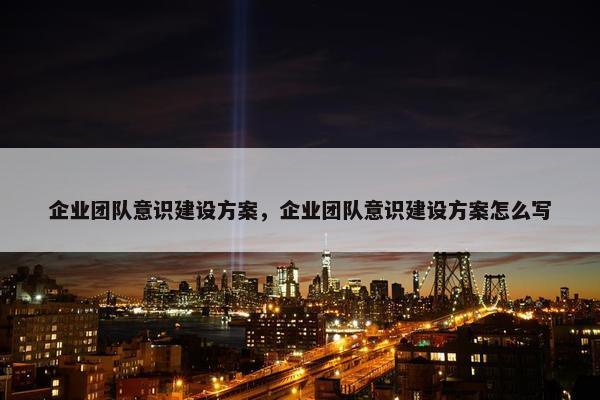 企业团队意识建设方案，企业团队意识建设方案怎么写