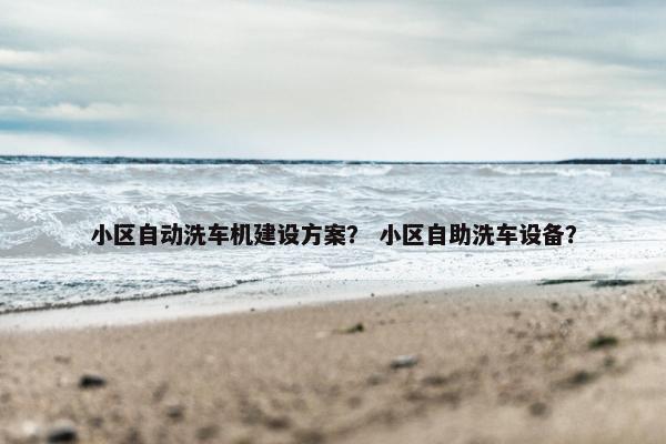 小区自动洗车机建设方案？ 小区自助洗车设备？