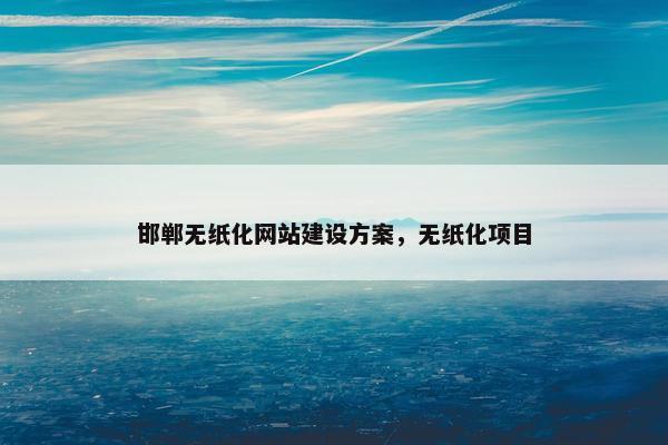 邯郸无纸化网站建设方案，无纸化项目