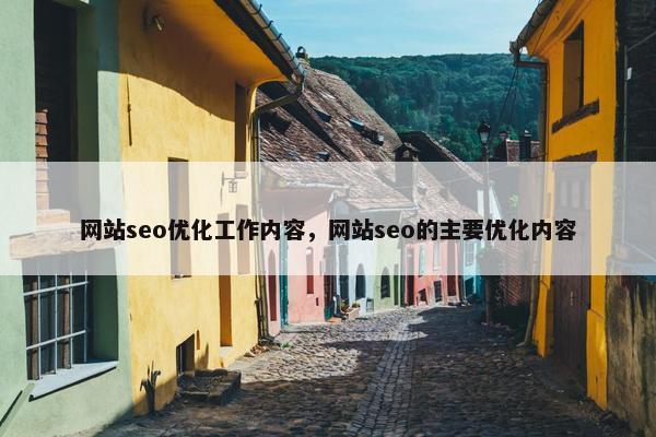 网站seo优化工作内容，网站seo的主要优化内容