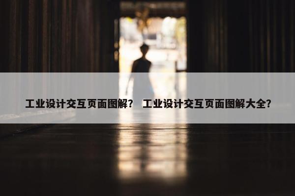 工业设计交互页面图解？ 工业设计交互页面图解大全？
