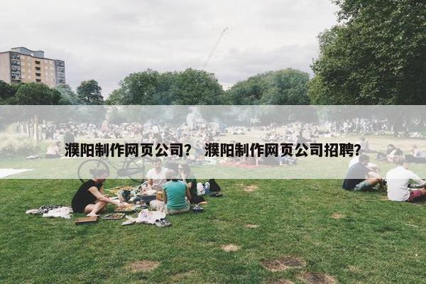濮阳制作网页公司？ 濮阳制作网页公司招聘？