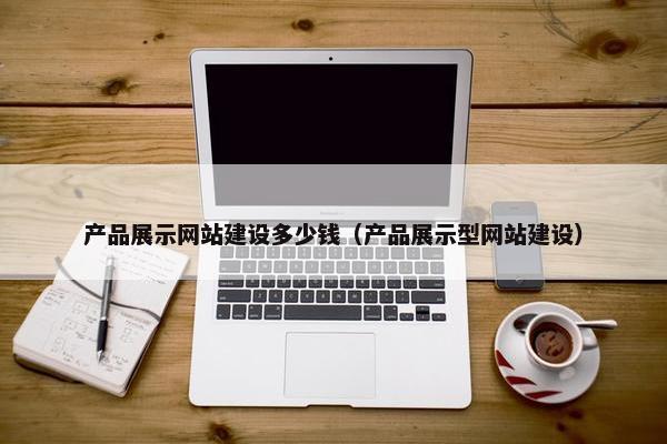 产品展示网站建设多少钱（产品展示型网站建设）