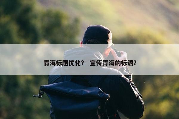 青海标题优化？ 宣传青海的标语？