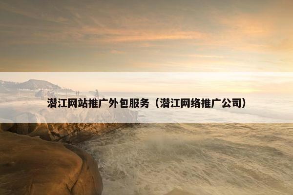 潜江网站推广外包服务（潜江网络推广公司）