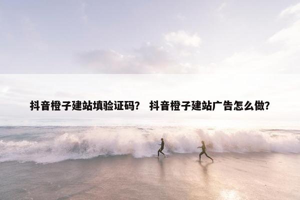 抖音橙子建站填验证码？ 抖音橙子建站广告怎么做？