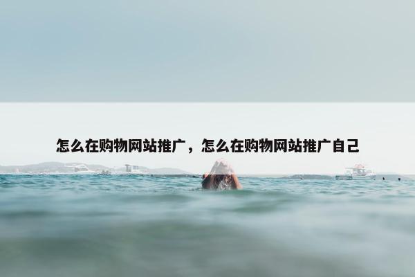 怎么在购物网站推广，怎么在购物网站推广自己