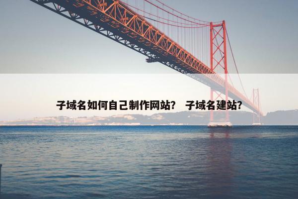 子域名如何自己制作网站？ 子域名建站？