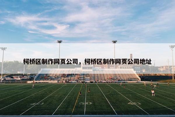 柯桥区制作网页公司，柯桥区制作网页公司地址