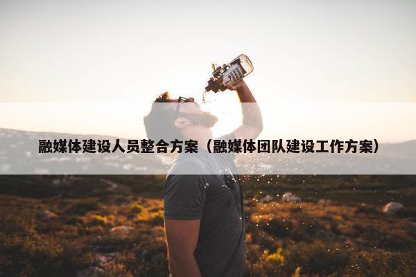 融媒体建设人员整合方案（融媒体团队建设工作方案）