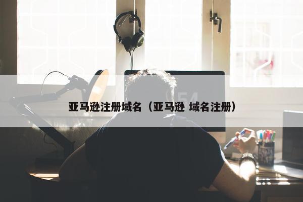 亚马逊注册域名（亚马逊 域名注册）