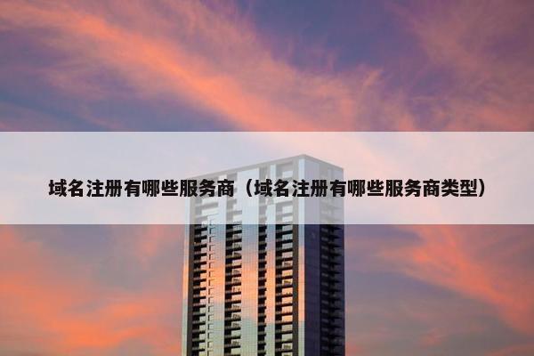域名注册有哪些服务商（域名注册有哪些服务商类型）
