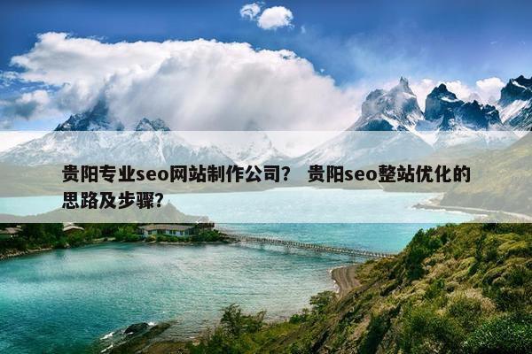 贵阳专业seo网站制作公司？ 贵阳seo整站优化的思路及步骤？